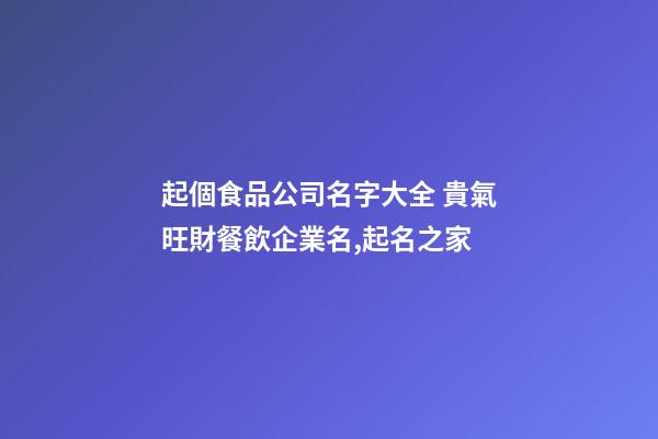 起個食品公司名字大全 貴氣旺財餐飲企業名,起名之家